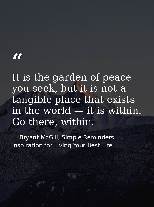 It is the garden of peace you seek, but it is not a tangible place that exists in the world — it is within. Go there, wi — Bryant McGill, Simple Reminders: Inspiration for Living Your Best Life