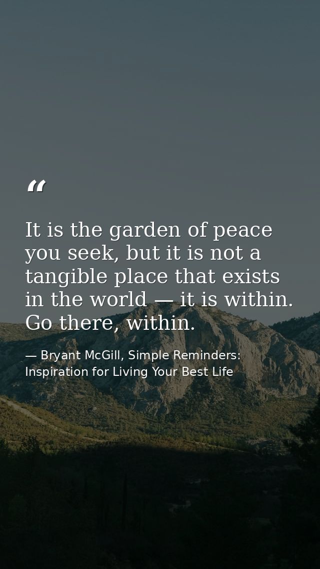 It is the garden of peace you seek, but it is not a tangible place that exists in the world — it is within. Go there, wi — Bryant McGill, Simple Reminders: Inspiration for Living Your Best Life