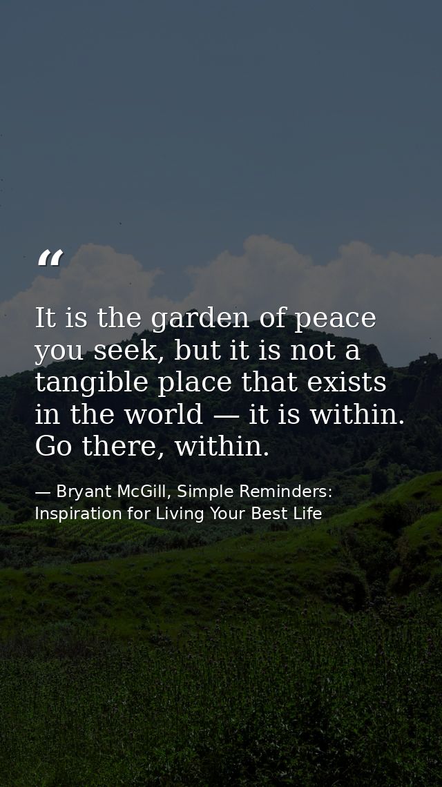 It is the garden of peace you seek, but it is not a tangible place that exists in the world — it is within. Go there, wi — Bryant McGill, Simple Reminders: Inspiration for Living Your Best Life