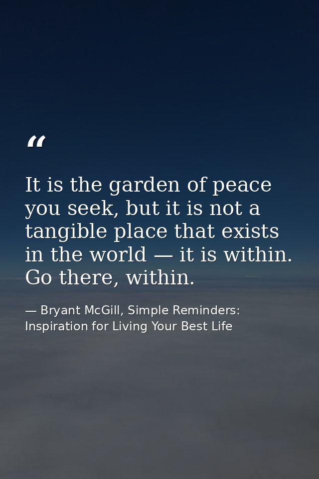 It is the garden of peace you seek, but it is not a tangible place that exists in the world — it is within. Go there, wi — Bryant McGill, Simple Reminders: Inspiration for Living Your Best Life