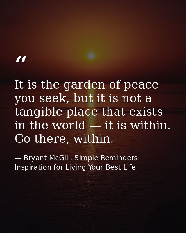It is the garden of peace you seek, but it is not a tangible place that exists in the world — it is within. Go there, wi — Bryant McGill, Simple Reminders: Inspiration for Living Your Best Life