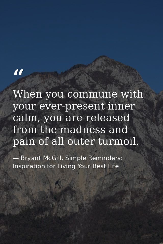 When you commune with your ever-present inner calm, you are released from the madness and pain of all outer turmoil. — Bryant McGill, Simple Reminders: Inspiration for Living Your Best Life