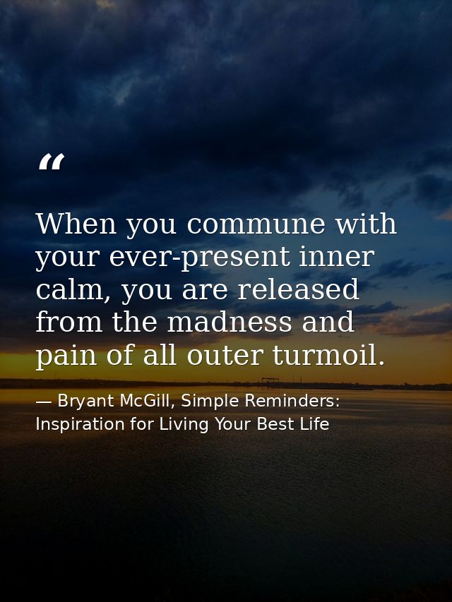 When you commune with your ever-present inner calm, you are released from the madness and pain of all outer turmoil. — Bryant McGill, Simple Reminders: Inspiration for Living Your Best Life