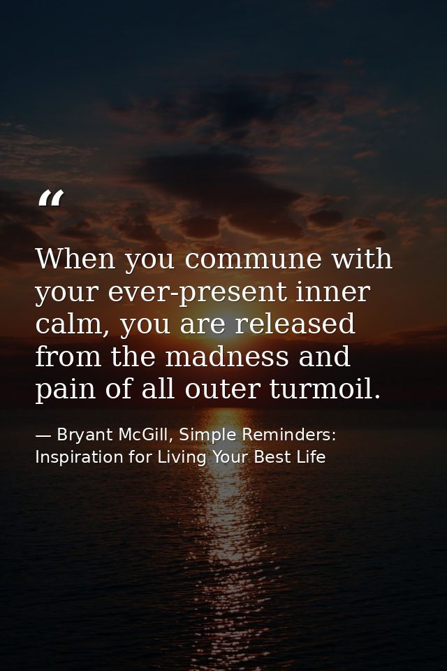 When you commune with your ever-present inner calm, you are released from the madness and pain of all outer turmoil. — Bryant McGill, Simple Reminders: Inspiration for Living Your Best Life