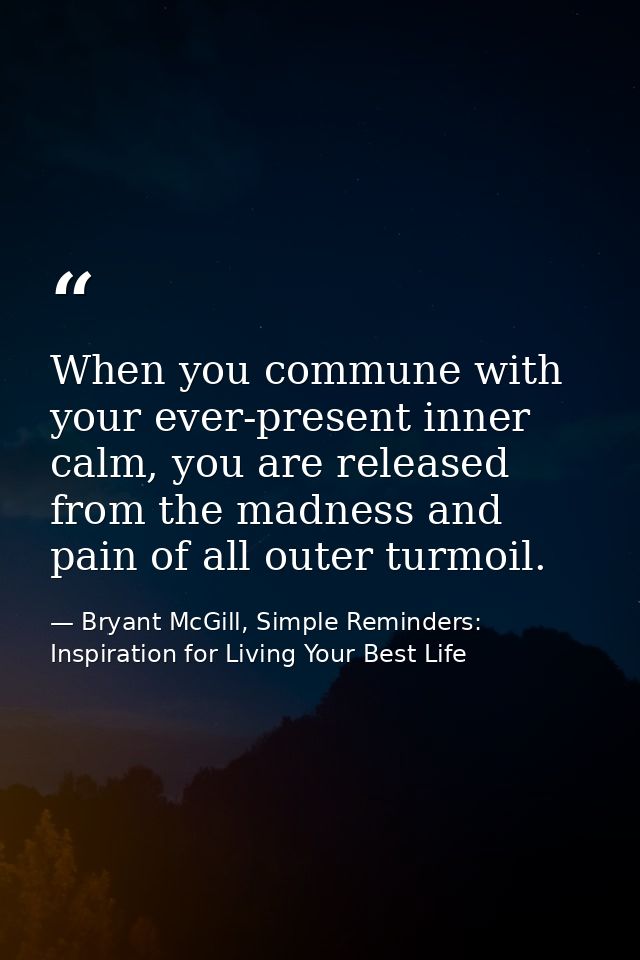When you commune with your ever-present inner calm, you are released from the madness and pain of all outer turmoil. — Bryant McGill, Simple Reminders: Inspiration for Living Your Best Life
