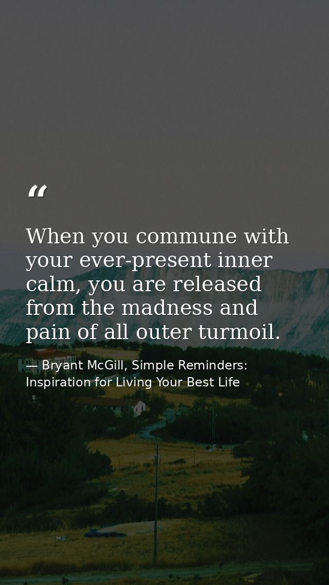 When you commune with your ever-present inner calm, you are released from the madness and pain of all outer turmoil. — Bryant McGill, Simple Reminders: Inspiration for Living Your Best Life