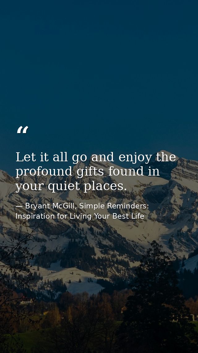 Let it all go and enjoy the profound gifts found in your quiet places. — Bryant McGill, Simple Reminders: Inspiration for Living Your Best Life