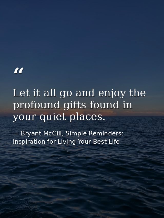 Let it all go and enjoy the profound gifts found in your quiet places. — Bryant McGill, Simple Reminders: Inspiration for Living Your Best Life