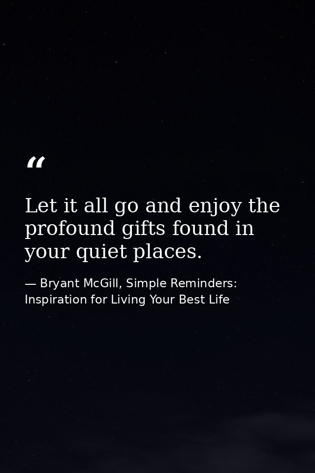 Let it all go and enjoy the profound gifts found in your quiet places. — Bryant McGill, Simple Reminders: Inspiration for Living Your Best Life