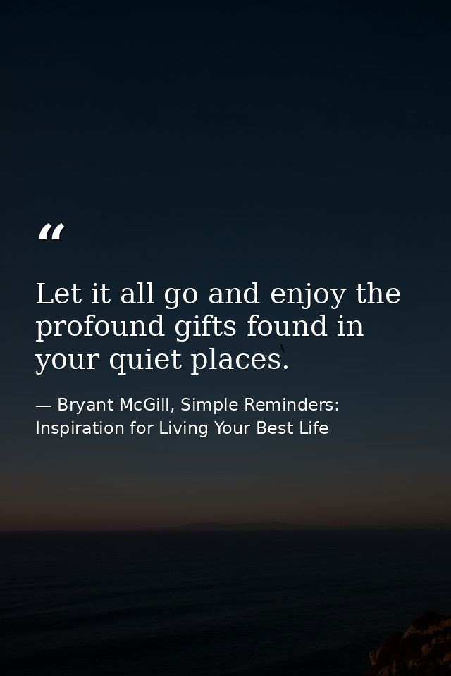 Let it all go and enjoy the profound gifts found in your quiet places. — Bryant McGill, Simple Reminders: Inspiration for Living Your Best Life