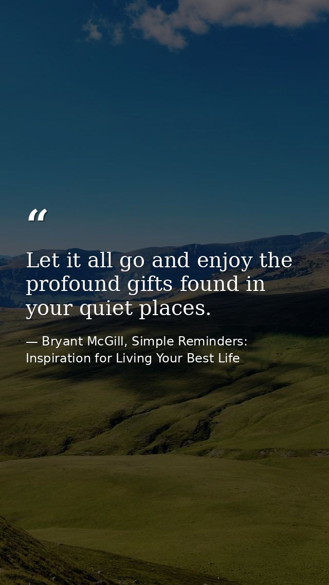 Let it all go and enjoy the profound gifts found in your quiet places. — Bryant McGill, Simple Reminders: Inspiration for Living Your Best Life