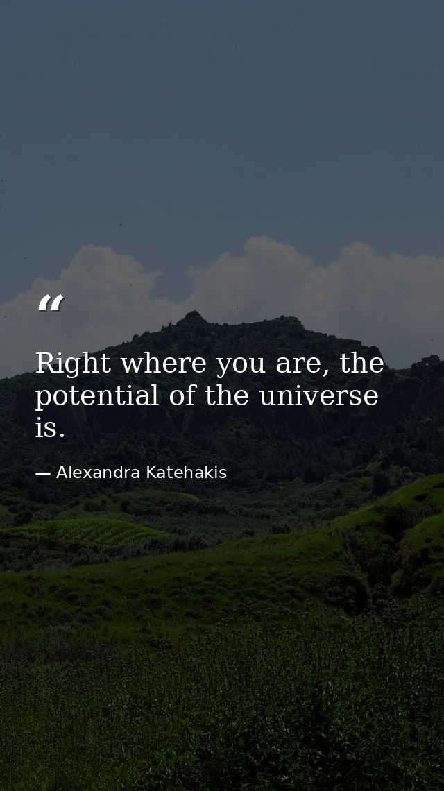 Right where you are, the potential of the universe is. — Alexandra Katehakis