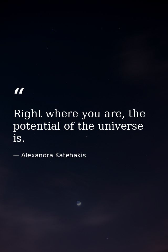 Right where you are, the potential of the universe is. — Alexandra Katehakis