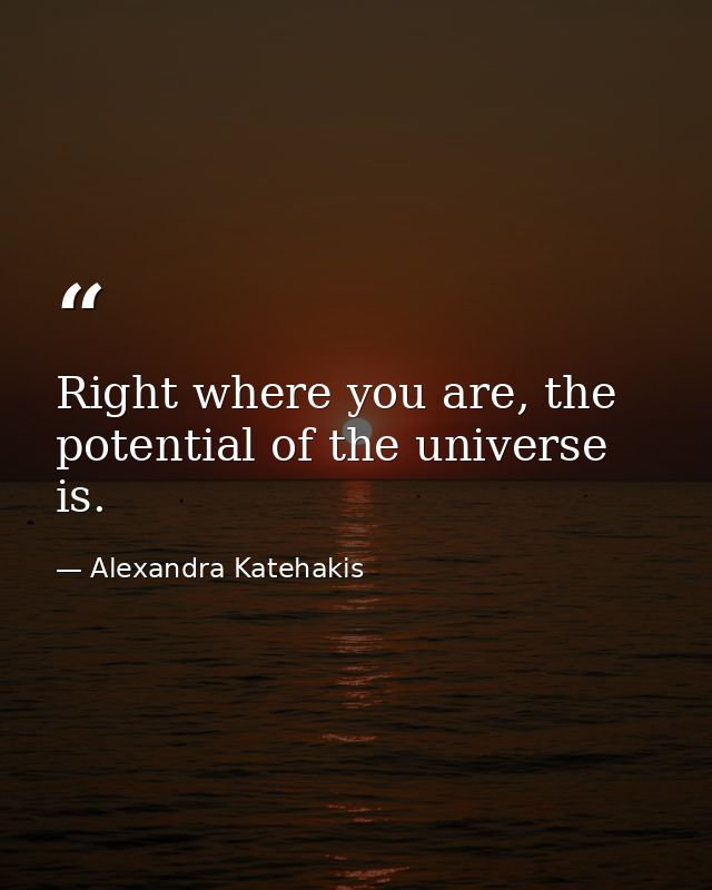 Right where you are, the potential of the universe is. — Alexandra Katehakis