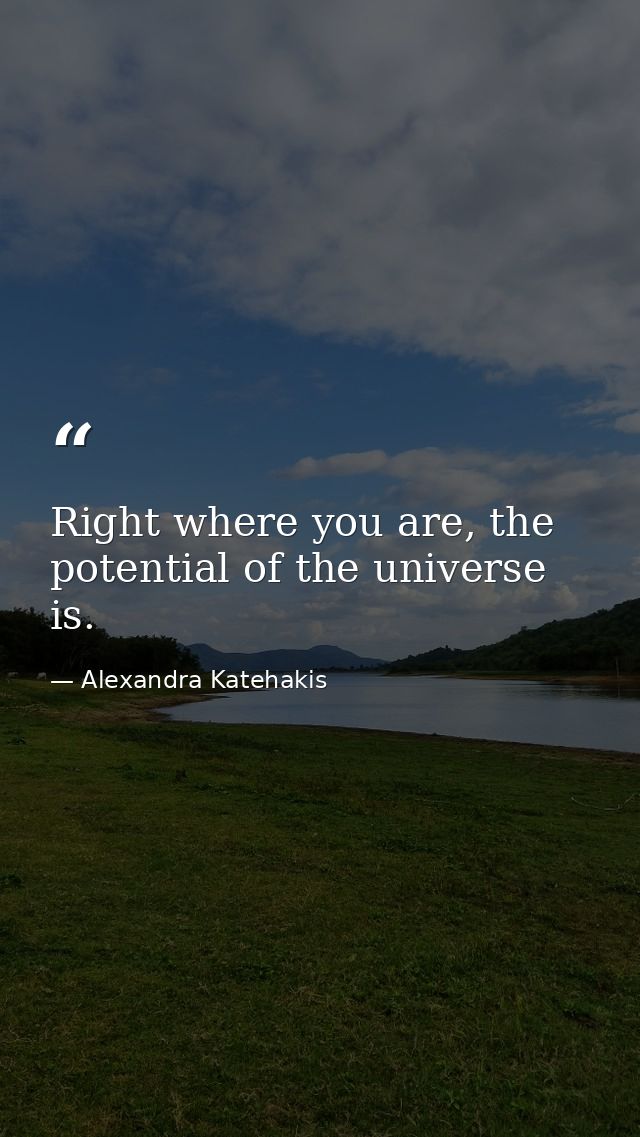 Right where you are, the potential of the universe is. — Alexandra Katehakis