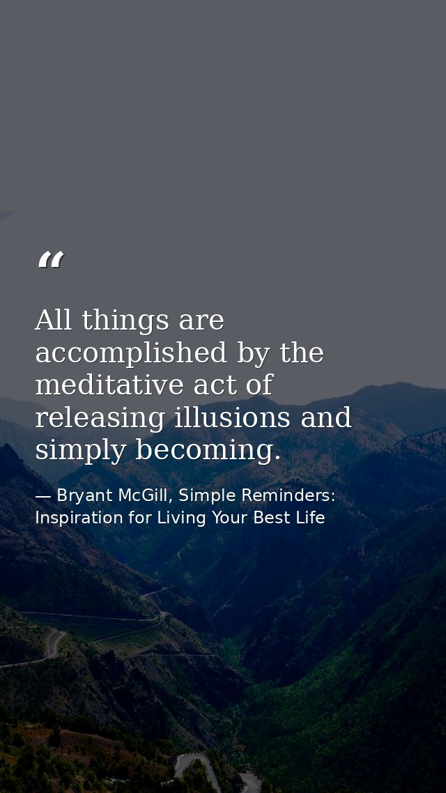 All things are accomplished by the meditative act of releasing illusions and simply becoming. — Bryant McGill, Simple Reminders: Inspiration for Living Your Best Life
