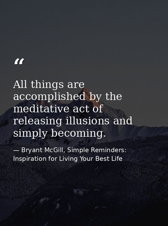 All things are accomplished by the meditative act of releasing illusions and simply becoming. — Bryant McGill, Simple Reminders: Inspiration for Living Your Best Life