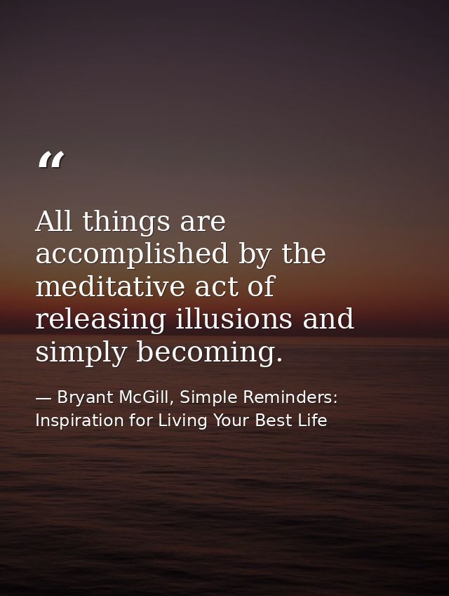 All things are accomplished by the meditative act of releasing illusions and simply becoming. — Bryant McGill, Simple Reminders: Inspiration for Living Your Best Life