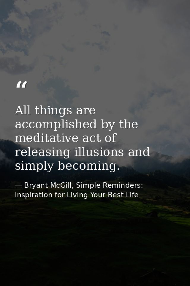 All things are accomplished by the meditative act of releasing illusions and simply becoming. — Bryant McGill, Simple Reminders: Inspiration for Living Your Best Life