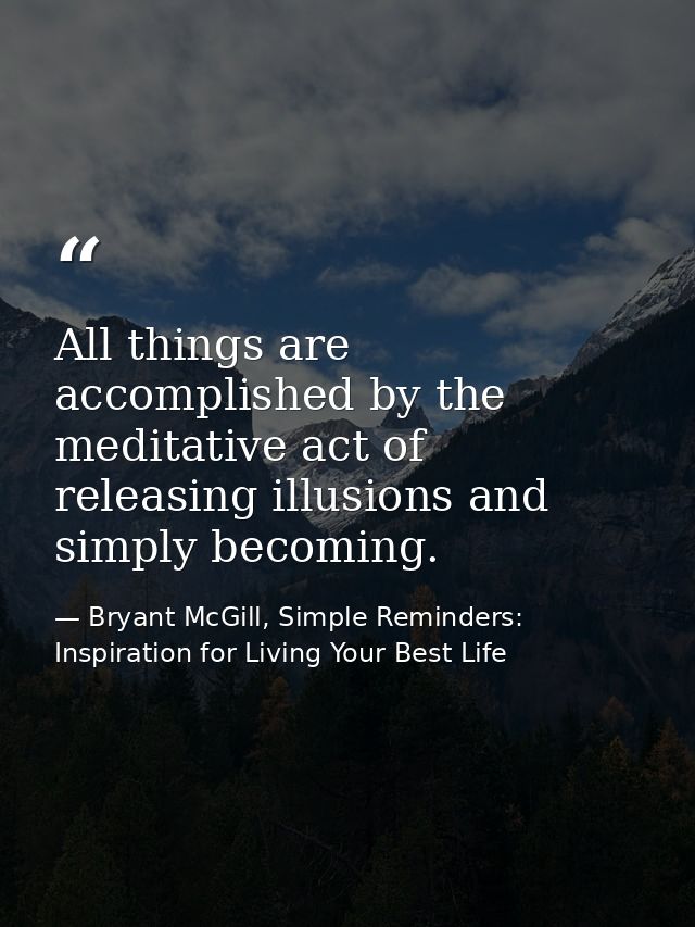 All things are accomplished by the meditative act of releasing illusions and simply becoming. — Bryant McGill, Simple Reminders: Inspiration for Living Your Best Life