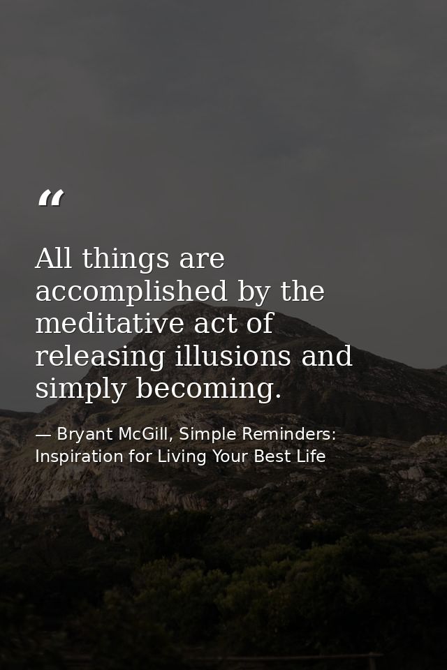 All things are accomplished by the meditative act of releasing illusions and simply becoming. — Bryant McGill, Simple Reminders: Inspiration for Living Your Best Life