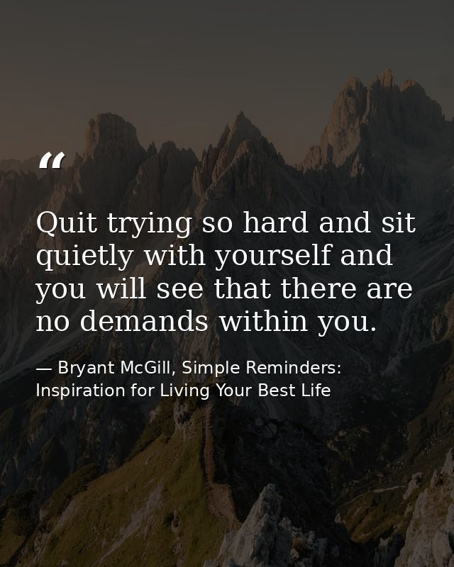 Quit trying so hard and sit quietly with yourself and you will see that there are no demands within you. — Bryant McGill, Simple Reminders: Inspiration for Living Your Best Life