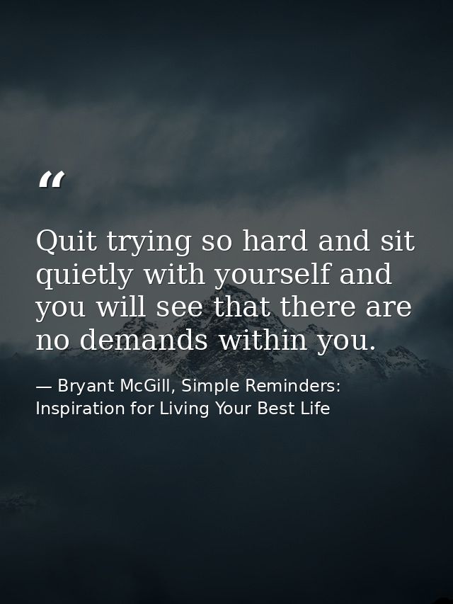Quit trying so hard and sit quietly with yourself and you will see that there are no demands within you. — Bryant McGill, Simple Reminders: Inspiration for Living Your Best Life