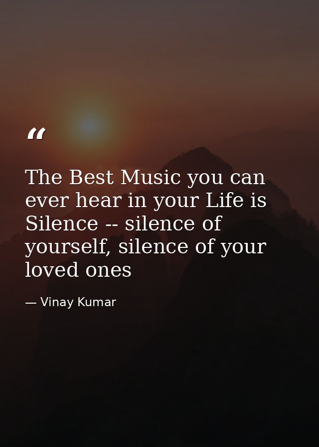 The Best Music you can ever hear in your Life is Silence -- silence of yourself, silence of your loved ones — Vinay Kumar