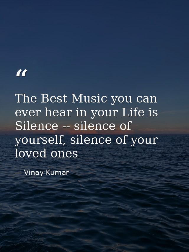 The Best Music you can ever hear in your Life is Silence -- silence of yourself, silence of your loved ones — Vinay Kumar