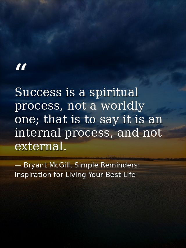Success is a spiritual process, not a worldly one; that is to say it is an internal process, and not external. — Bryant McGill, Simple Reminders: Inspiration for Living Your Best Life