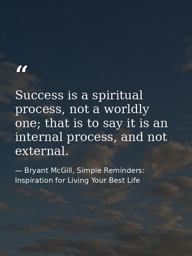 Success is a spiritual process, not a worldly one; that is to say it is an internal process, and not external. — Bryant McGill, Simple Reminders: Inspiration for Living Your Best Life