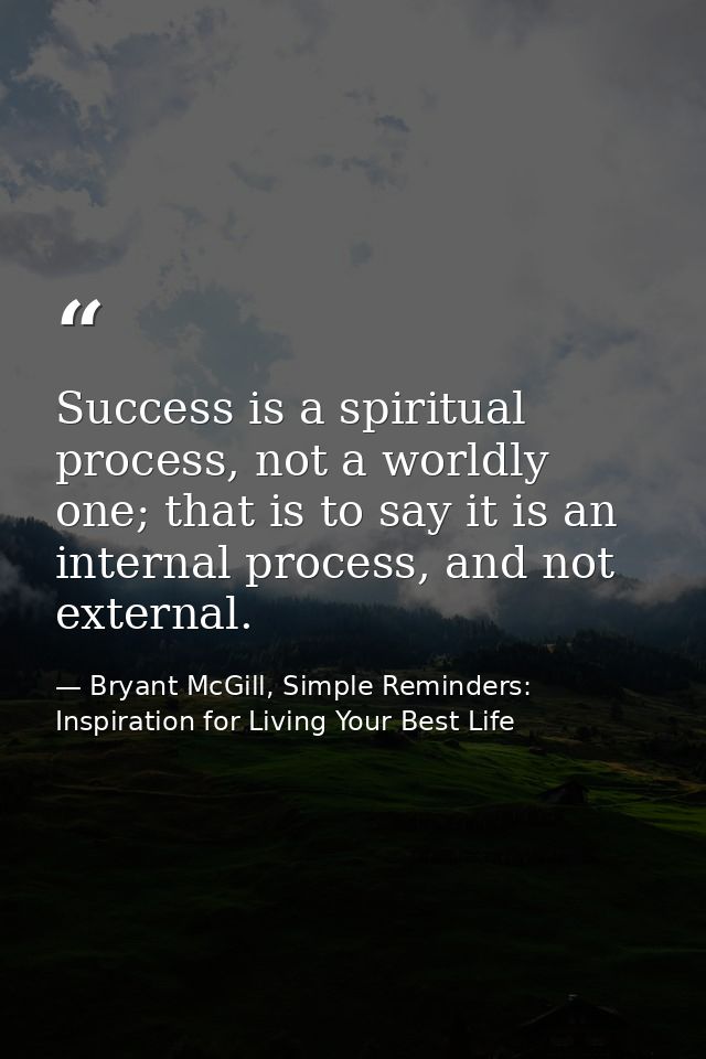 Success is a spiritual process, not a worldly one; that is to say it is an internal process, and not external. — Bryant McGill, Simple Reminders: Inspiration for Living Your Best Life