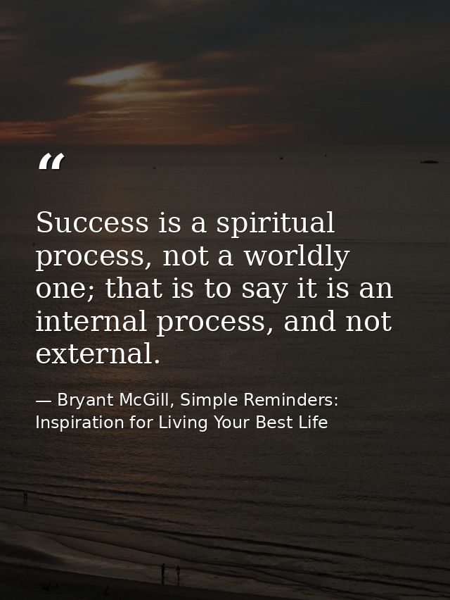 Success is a spiritual process, not a worldly one; that is to say it is an internal process, and not external. — Bryant McGill, Simple Reminders: Inspiration for Living Your Best Life