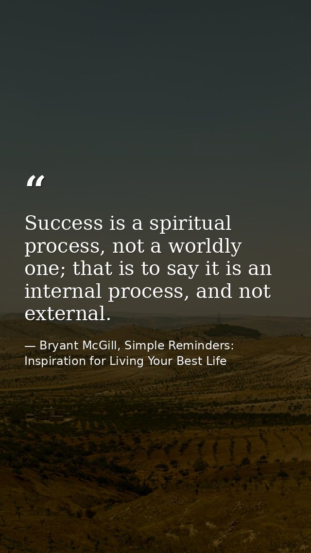 Success is a spiritual process, not a worldly one; that is to say it is an internal process, and not external. — Bryant McGill, Simple Reminders: Inspiration for Living Your Best Life