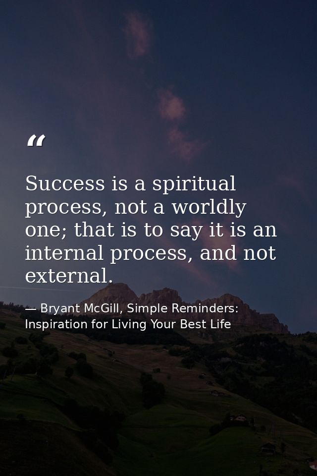 Success is a spiritual process, not a worldly one; that is to say it is an internal process, and not external. — Bryant McGill, Simple Reminders: Inspiration for Living Your Best Life
