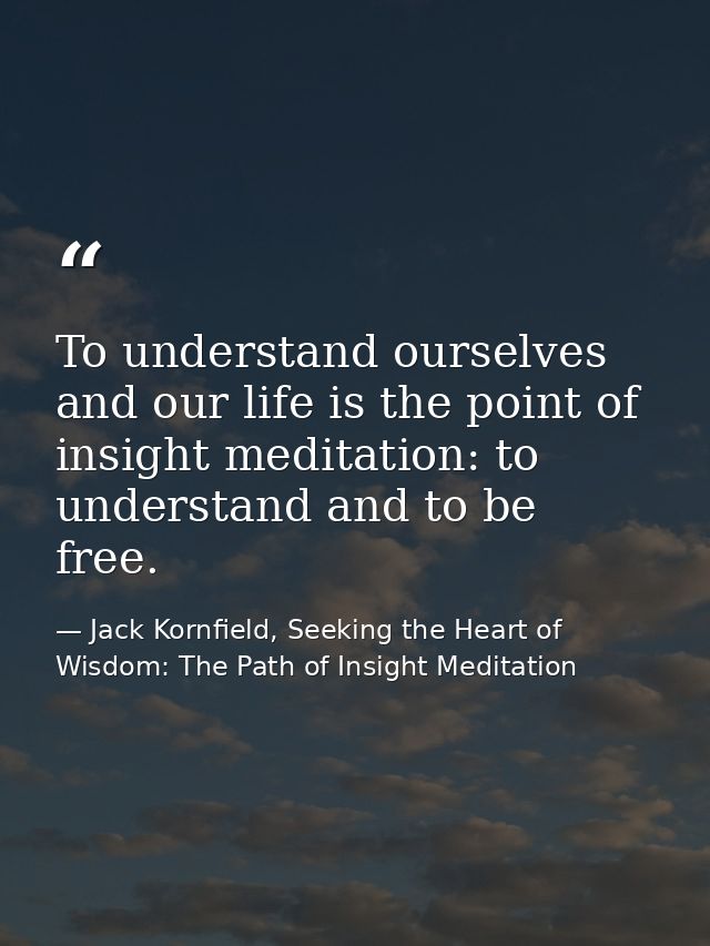 To understand ourselves and our life is the point of insight meditation: to understand and to be free. — Jack Kornfield, Seeking the Heart of Wisdom: The Path of Insight Meditation