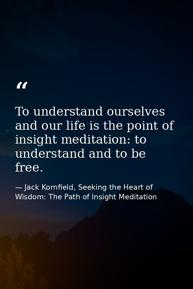 To understand ourselves and our life is the point of insight meditation: to understand and to be free. — Jack Kornfield, Seeking the Heart of Wisdom: The Path of Insight Meditation