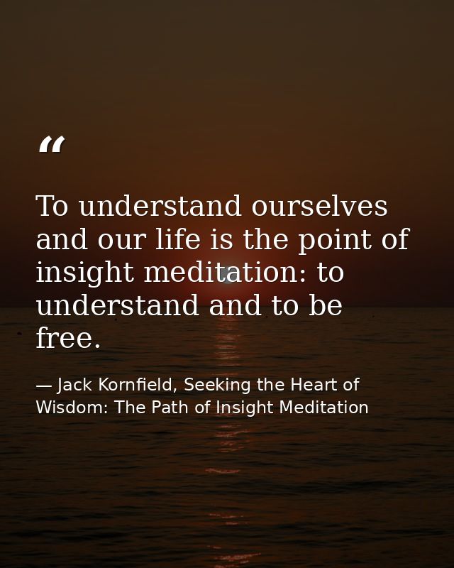 To understand ourselves and our life is the point of insight meditation: to understand and to be free. — Jack Kornfield, Seeking the Heart of Wisdom: The Path of Insight Meditation