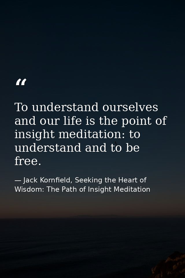 To understand ourselves and our life is the point of insight meditation: to understand and to be free. — Jack Kornfield, Seeking the Heart of Wisdom: The Path of Insight Meditation