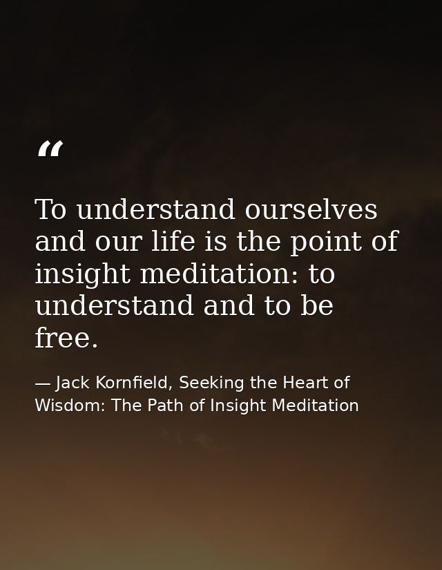 To understand ourselves and our life is the point of insight meditation: to understand and to be free. — Jack Kornfield, Seeking the Heart of Wisdom: The Path of Insight Meditation