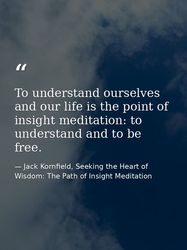 To understand ourselves and our life is the point of insight meditation: to understand and to be free. — Jack Kornfield, Seeking the Heart of Wisdom: The Path of Insight Meditation
