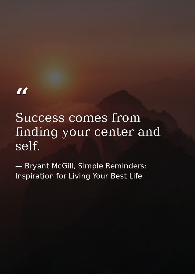 Success comes from finding your center and self. — Bryant McGill, Simple Reminders: Inspiration for Living Your Best Life