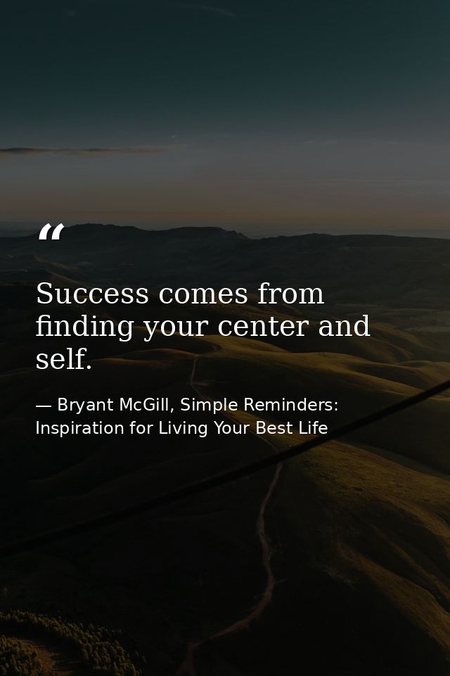 Success comes from finding your center and self. — Bryant McGill, Simple Reminders: Inspiration for Living Your Best Life