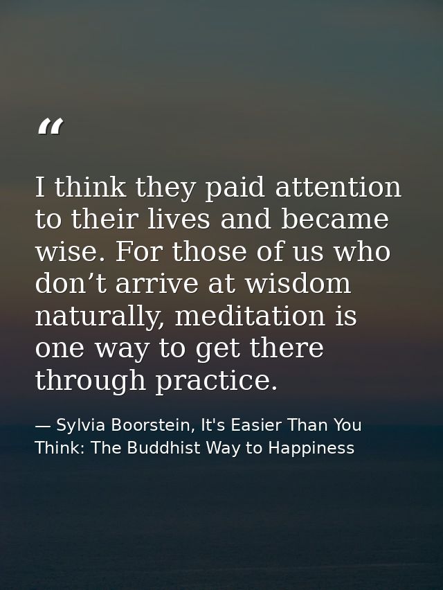 I think they paid attention to their lives and became wise. For those of us who don’t arrive at wisdom naturally, medita — Sylvia Boorstein, It's Easier Than You Think: The Buddhist Way to Happiness