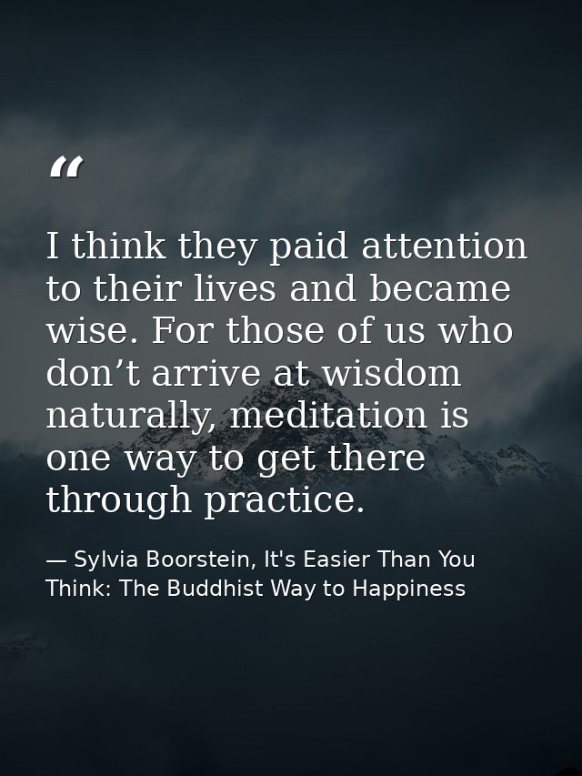 I think they paid attention to their lives and became wise. For those of us who don’t arrive at wisdom naturally, medita — Sylvia Boorstein, It's Easier Than You Think: The Buddhist Way to Happiness