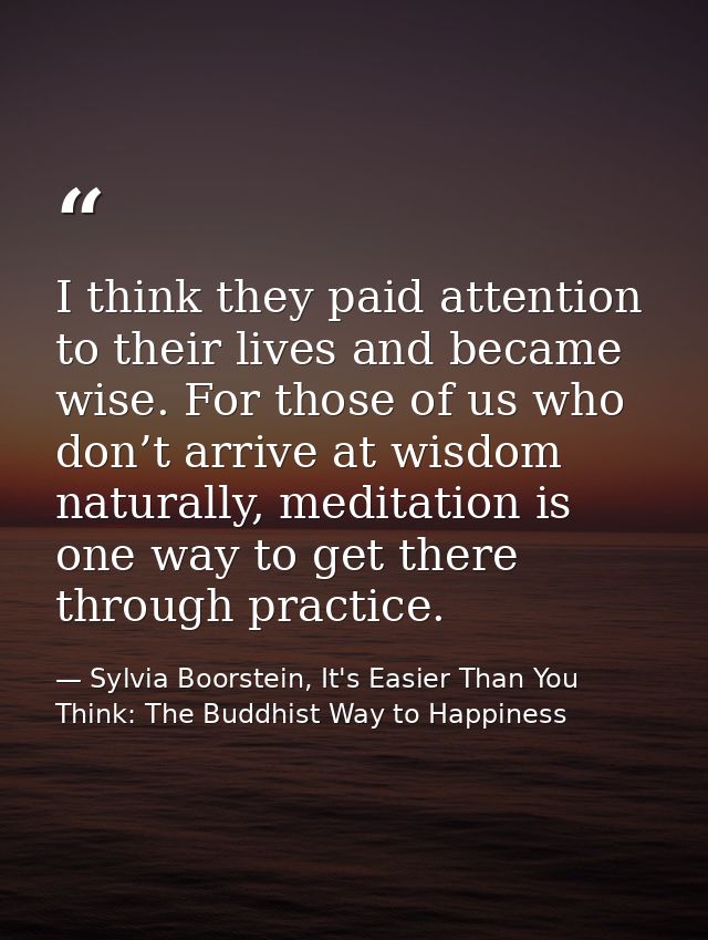 I think they paid attention to their lives and became wise. For those of us who don’t arrive at wisdom naturally, medita — Sylvia Boorstein, It's Easier Than You Think: The Buddhist Way to Happiness