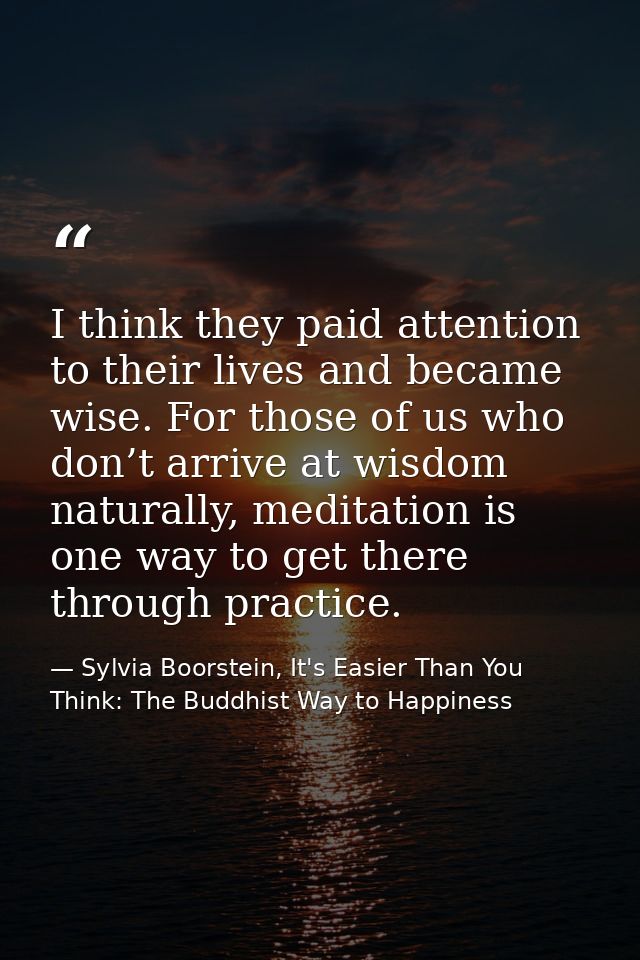 I think they paid attention to their lives and became wise. For those of us who don’t arrive at wisdom naturally, medita — Sylvia Boorstein, It's Easier Than You Think: The Buddhist Way to Happiness
