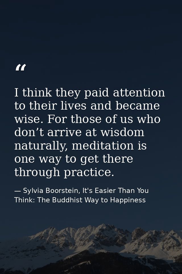 I think they paid attention to their lives and became wise. For those of us who don’t arrive at wisdom naturally, medita — Sylvia Boorstein, It's Easier Than You Think: The Buddhist Way to Happiness