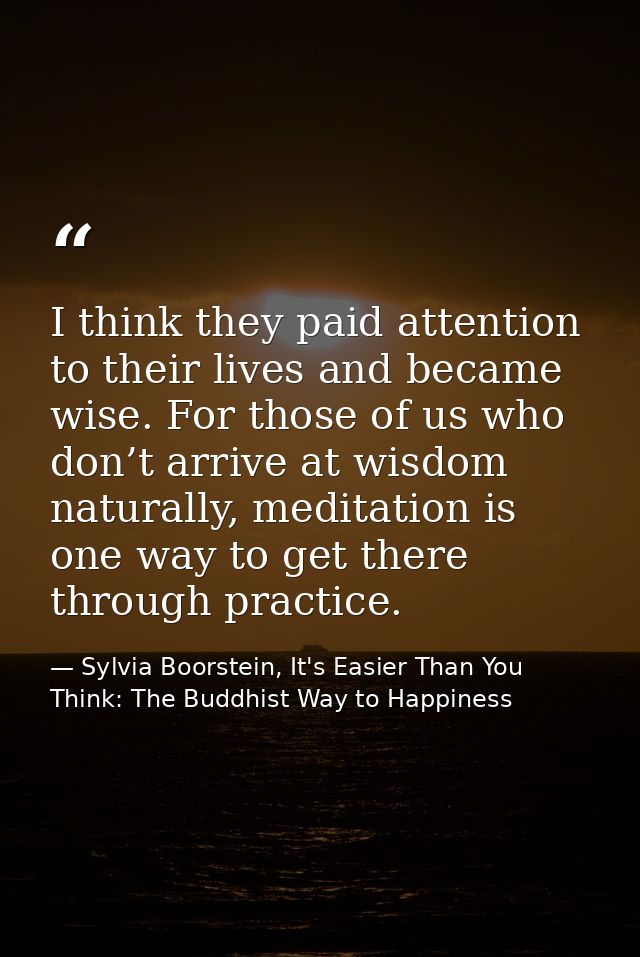 I think they paid attention to their lives and became wise. For those of us who don’t arrive at wisdom naturally, medita — Sylvia Boorstein, It's Easier Than You Think: The Buddhist Way to Happiness