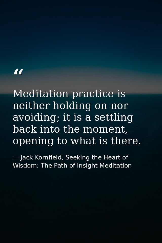 Meditation practice is neither holding on nor avoiding; it is a settling back into the moment, opening to what is there. — Jack Kornfield, Seeking the Heart of Wisdom: The Path of Insight Meditation
